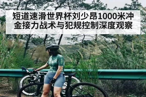 短道速滑世界杯刘少昂1000米冲金接力战术与犯规控制深度观察 - leyu