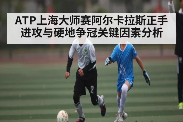 ATP上海大师赛阿尔卡拉斯正手进攻与硬地争冠关键因素分析 | leyu
