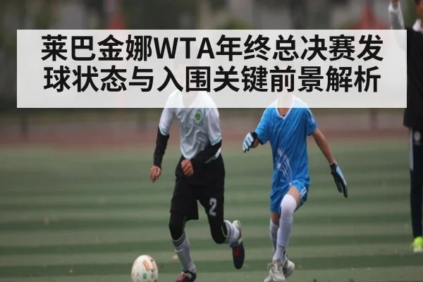 莱巴金娜WTA年终总决赛发球状态与入围关键前景解析 - leyu
